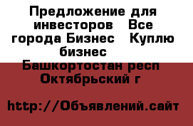 Предложение для инвесторов - Все города Бизнес » Куплю бизнес   . Башкортостан респ.,Октябрьский г.